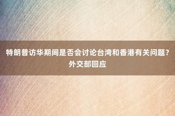 特朗普访华期间是否会讨论台湾和香港有关问题？外交部回应