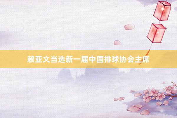 赖亚文当选新一届中国排球协会主席