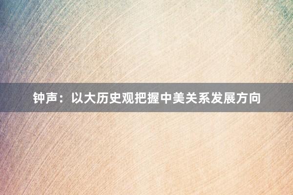 钟声：以大历史观把握中美关系发展方向