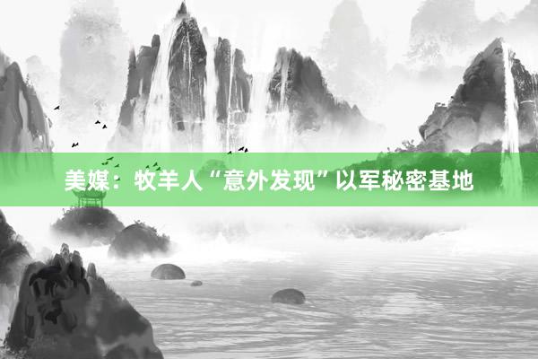 美媒：牧羊人“意外发现”以军秘密基地