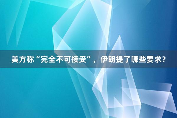 美方称“完全不可接受”，伊朗提了哪些要求？